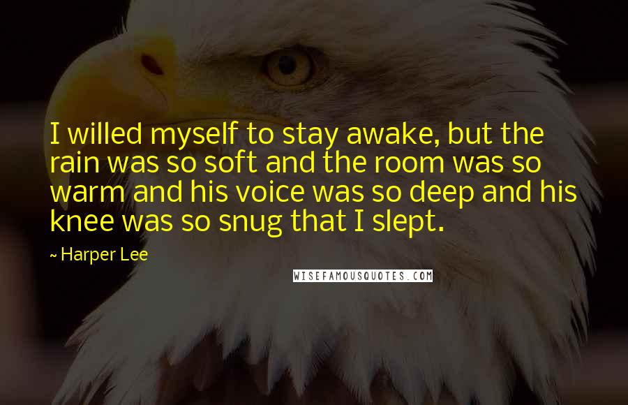 Harper Lee Quotes: I willed myself to stay awake, but the rain was so soft and the room was so warm and his voice was so deep and his knee was so snug that I slept.