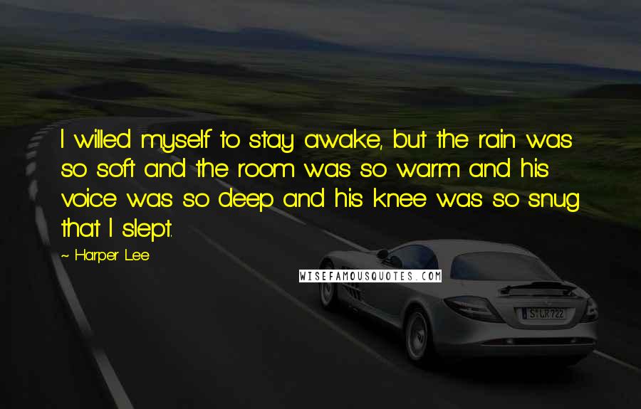 Harper Lee Quotes: I willed myself to stay awake, but the rain was so soft and the room was so warm and his voice was so deep and his knee was so snug that I slept.