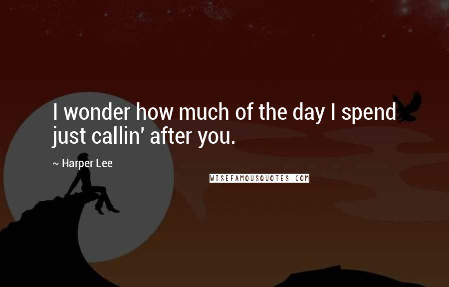 Harper Lee Quotes: I wonder how much of the day I spend just callin' after you.