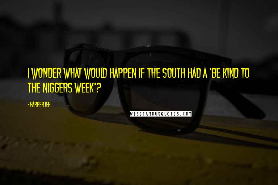 Harper Lee Quotes: I wonder what would happen if the South had a 'Be Kind to the Niggers Week'?