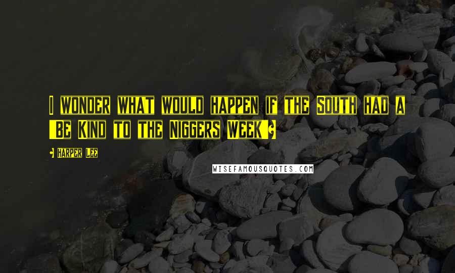 Harper Lee Quotes: I wonder what would happen if the South had a 'Be Kind to the Niggers Week'?