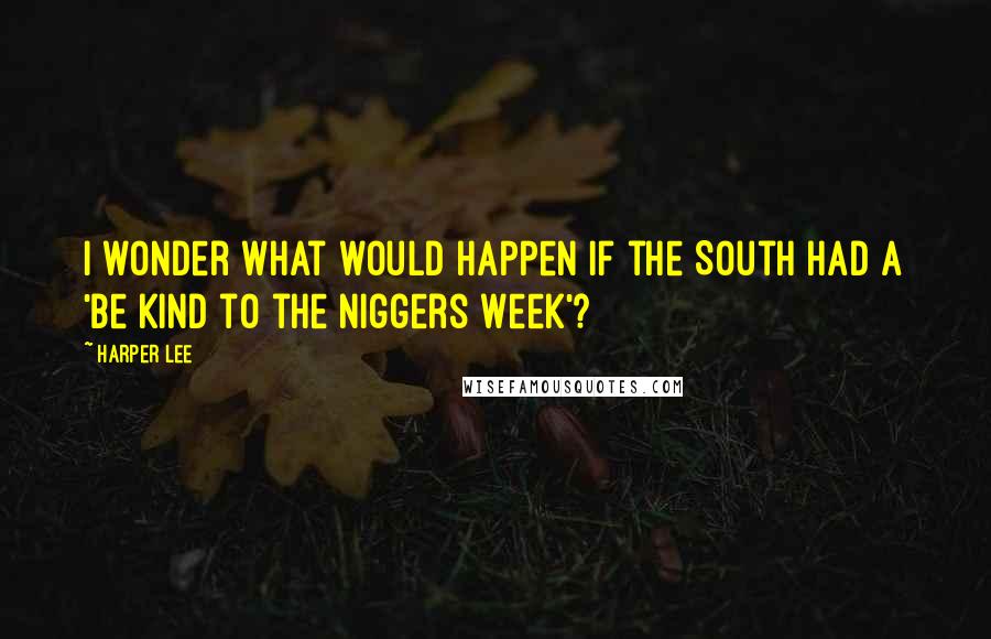 Harper Lee Quotes: I wonder what would happen if the South had a 'Be Kind to the Niggers Week'?