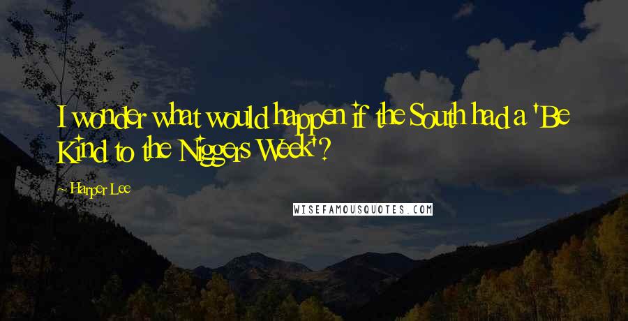 Harper Lee Quotes: I wonder what would happen if the South had a 'Be Kind to the Niggers Week'?