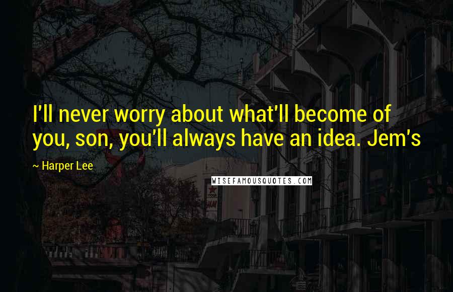 Harper Lee Quotes: I'll never worry about what'll become of you, son, you'll always have an idea. Jem's