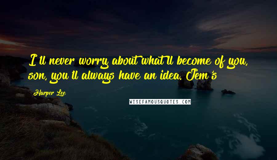 Harper Lee Quotes: I'll never worry about what'll become of you, son, you'll always have an idea. Jem's