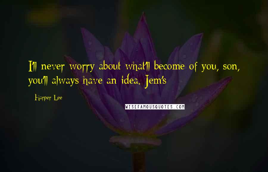 Harper Lee Quotes: I'll never worry about what'll become of you, son, you'll always have an idea. Jem's