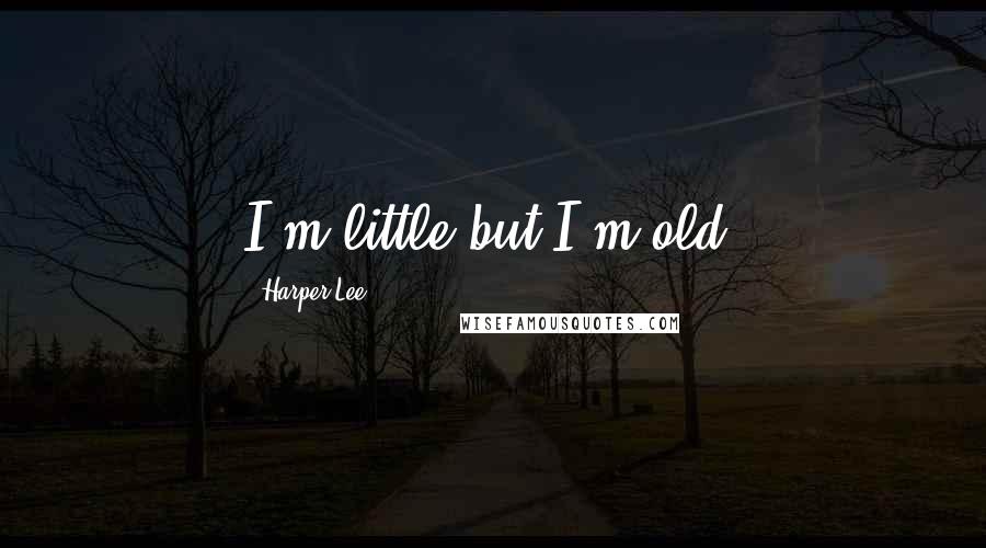 Harper Lee Quotes: I'm little but I'm old.