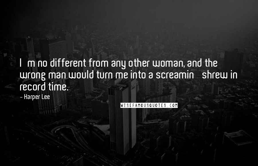 Harper Lee Quotes: I'm no different from any other woman, and the wrong man would turn me into a screamin' shrew in record time.