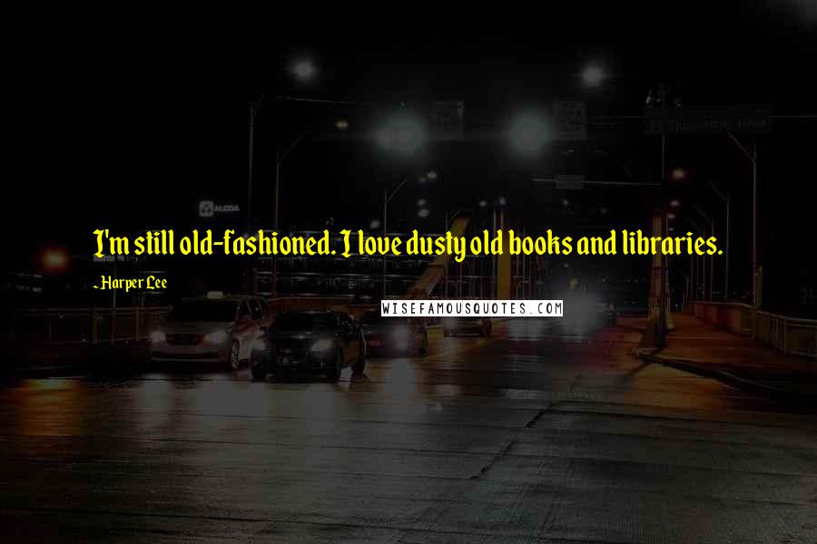 Harper Lee Quotes: I'm still old-fashioned. I love dusty old books and libraries.