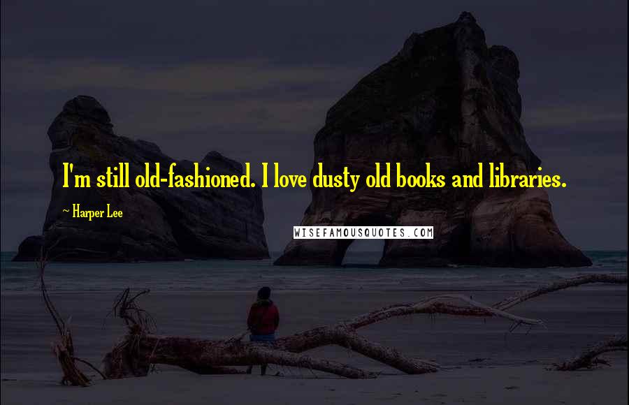 Harper Lee Quotes: I'm still old-fashioned. I love dusty old books and libraries.