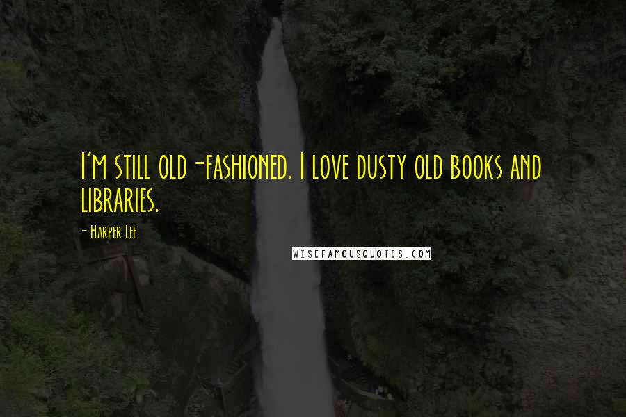 Harper Lee Quotes: I'm still old-fashioned. I love dusty old books and libraries.