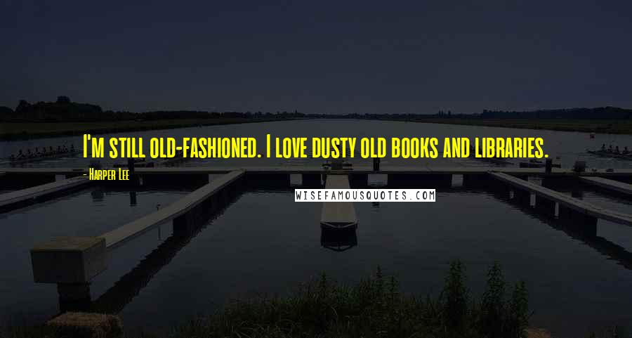 Harper Lee Quotes: I'm still old-fashioned. I love dusty old books and libraries.