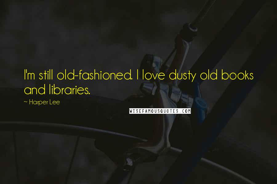 Harper Lee Quotes: I'm still old-fashioned. I love dusty old books and libraries.