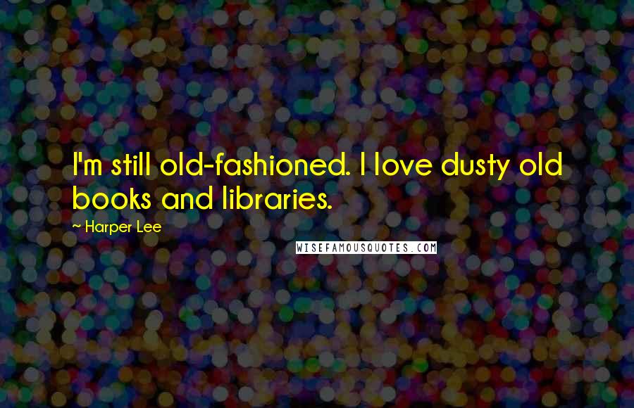 Harper Lee Quotes: I'm still old-fashioned. I love dusty old books and libraries.