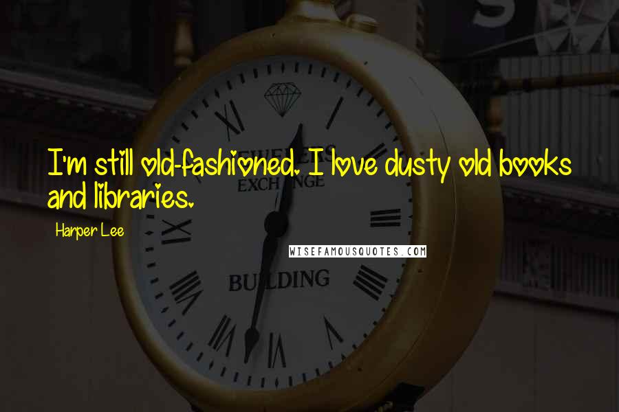 Harper Lee Quotes: I'm still old-fashioned. I love dusty old books and libraries.