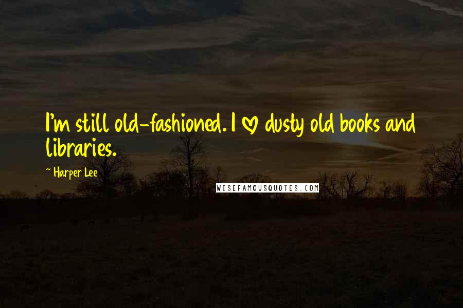 Harper Lee Quotes: I'm still old-fashioned. I love dusty old books and libraries.