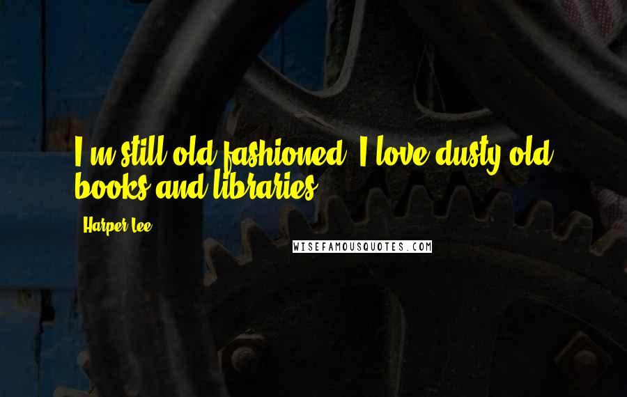 Harper Lee Quotes: I'm still old-fashioned. I love dusty old books and libraries.