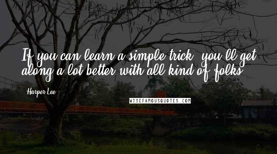 Harper Lee Quotes: If you can learn a simple trick, you'll get along a lot better with all kind of folks.