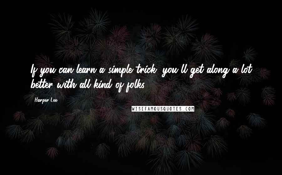 Harper Lee Quotes: If you can learn a simple trick, you'll get along a lot better with all kind of folks.