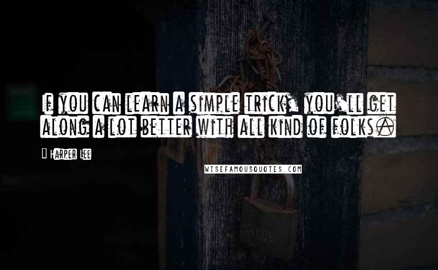 Harper Lee Quotes: If you can learn a simple trick, you'll get along a lot better with all kind of folks.