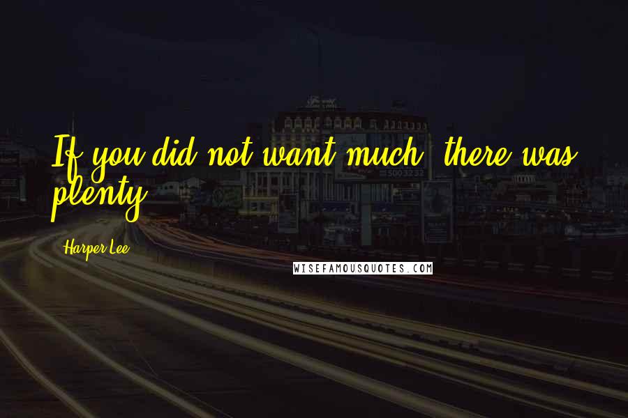 Harper Lee Quotes: If you did not want much, there was plenty.