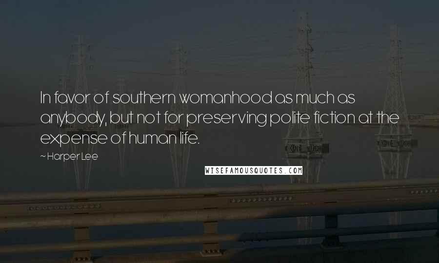 Harper Lee Quotes: In favor of southern womanhood as much as anybody, but not for preserving polite fiction at the expense of human life.