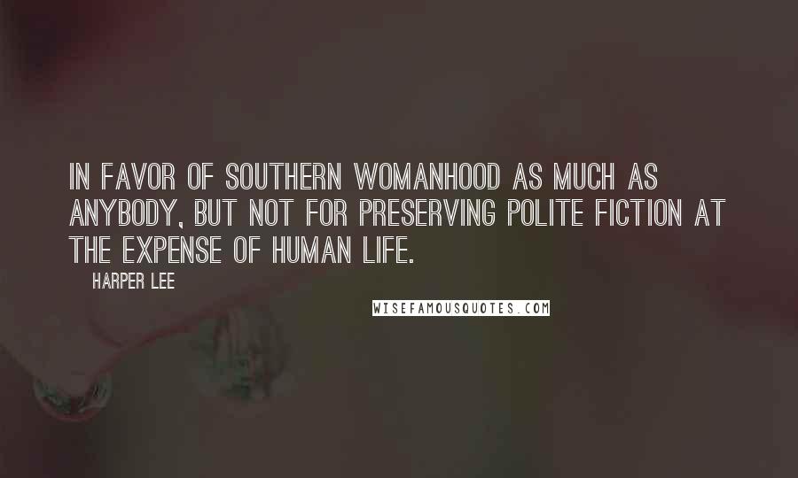 Harper Lee Quotes: In favor of southern womanhood as much as anybody, but not for preserving polite fiction at the expense of human life.