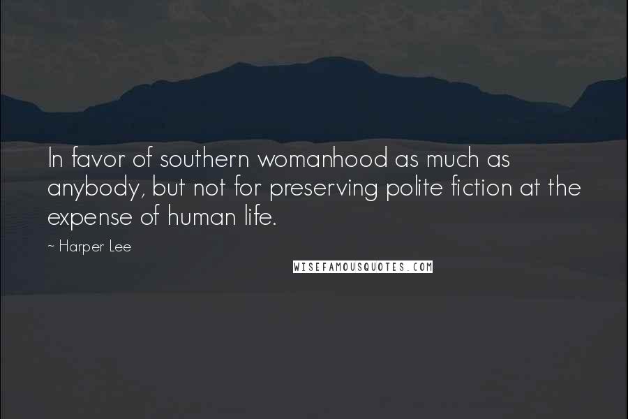 Harper Lee Quotes: In favor of southern womanhood as much as anybody, but not for preserving polite fiction at the expense of human life.
