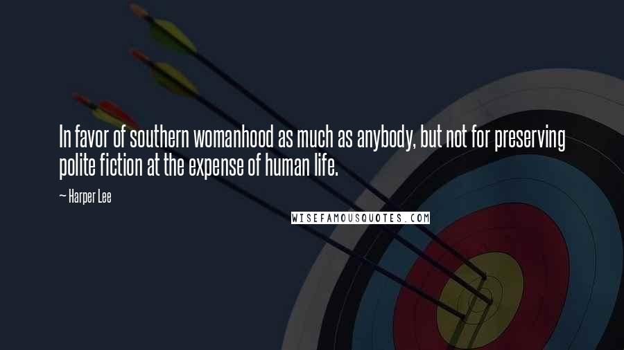 Harper Lee Quotes: In favor of southern womanhood as much as anybody, but not for preserving polite fiction at the expense of human life.