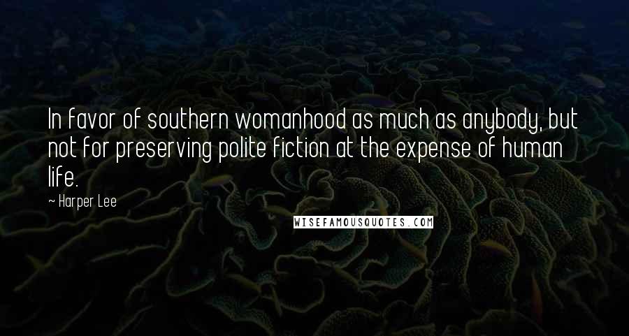 Harper Lee Quotes: In favor of southern womanhood as much as anybody, but not for preserving polite fiction at the expense of human life.