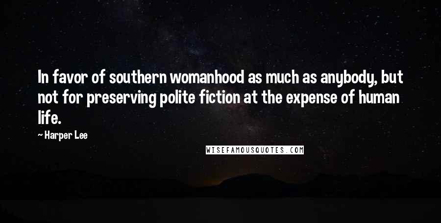 Harper Lee Quotes: In favor of southern womanhood as much as anybody, but not for preserving polite fiction at the expense of human life.