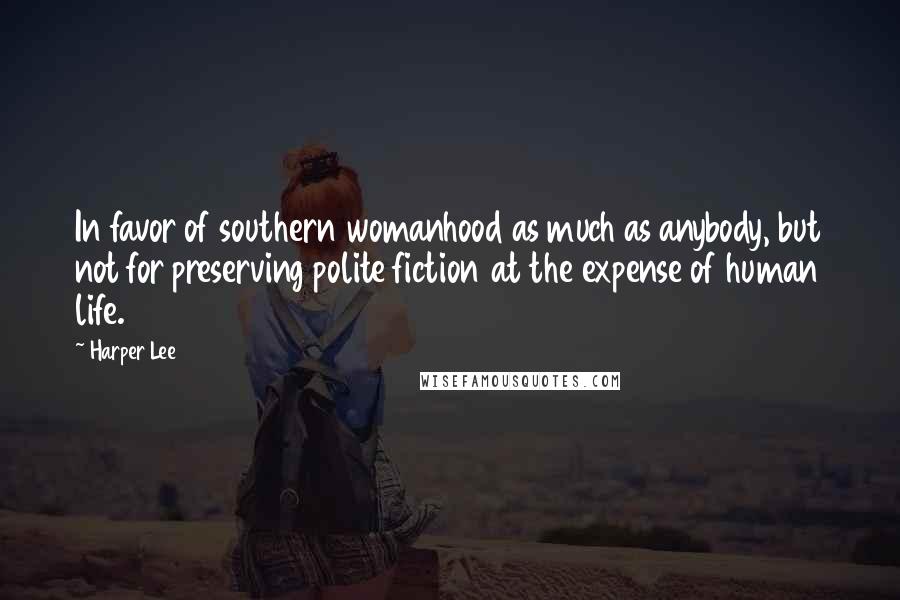 Harper Lee Quotes: In favor of southern womanhood as much as anybody, but not for preserving polite fiction at the expense of human life.