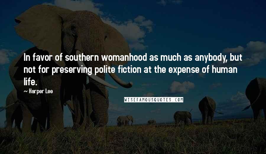 Harper Lee Quotes: In favor of southern womanhood as much as anybody, but not for preserving polite fiction at the expense of human life.