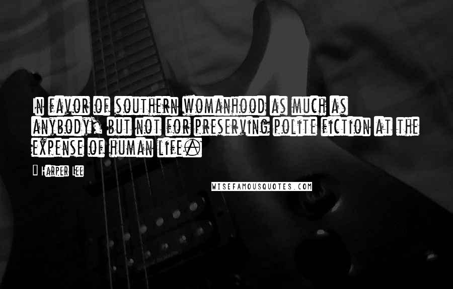 Harper Lee Quotes: In favor of southern womanhood as much as anybody, but not for preserving polite fiction at the expense of human life.