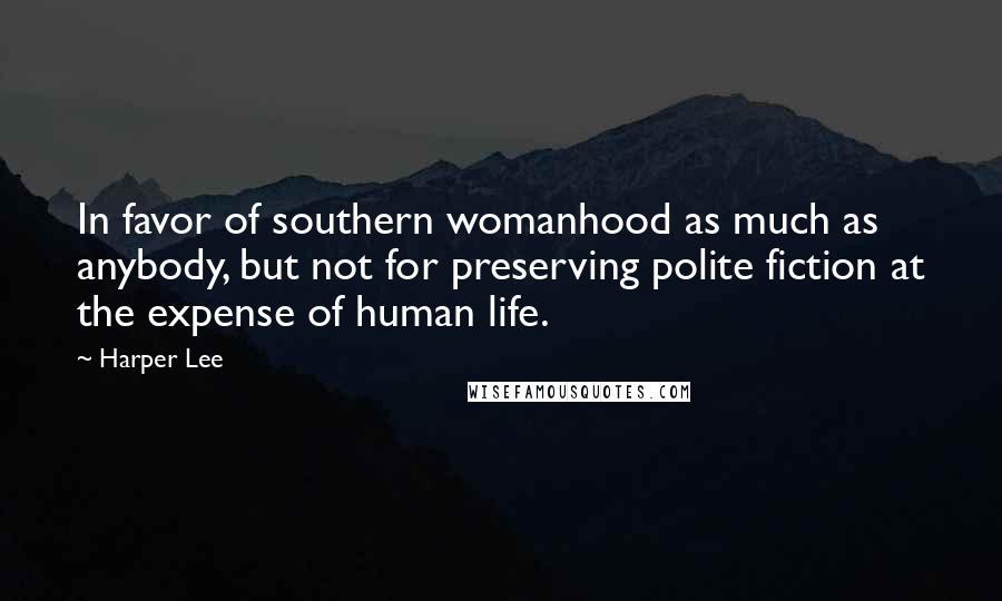 Harper Lee Quotes: In favor of southern womanhood as much as anybody, but not for preserving polite fiction at the expense of human life.
