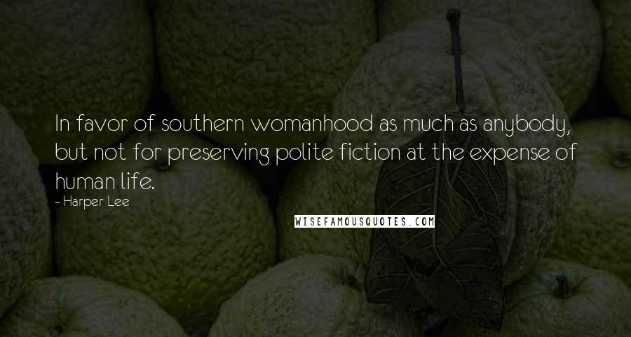 Harper Lee Quotes: In favor of southern womanhood as much as anybody, but not for preserving polite fiction at the expense of human life.
