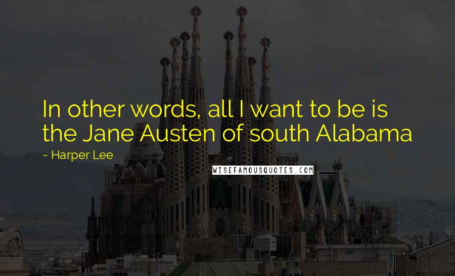 Harper Lee Quotes: In other words, all I want to be is the Jane Austen of south Alabama