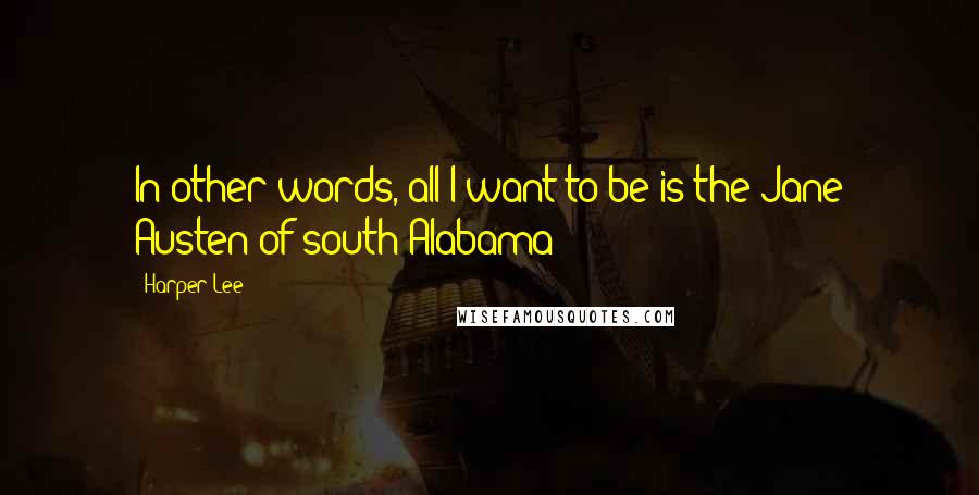 Harper Lee Quotes: In other words, all I want to be is the Jane Austen of south Alabama