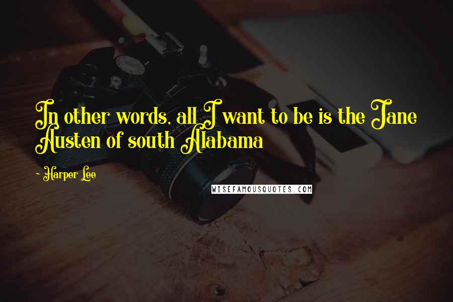 Harper Lee Quotes: In other words, all I want to be is the Jane Austen of south Alabama