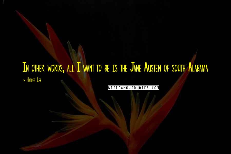 Harper Lee Quotes: In other words, all I want to be is the Jane Austen of south Alabama