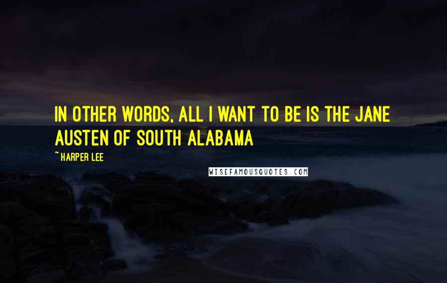 Harper Lee Quotes: In other words, all I want to be is the Jane Austen of south Alabama