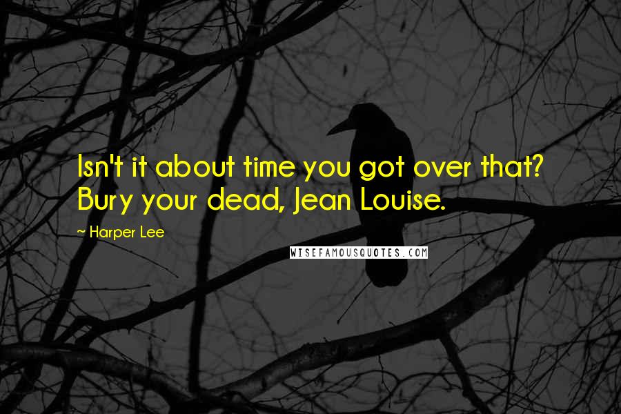 Harper Lee Quotes: Isn't it about time you got over that? Bury your dead, Jean Louise.