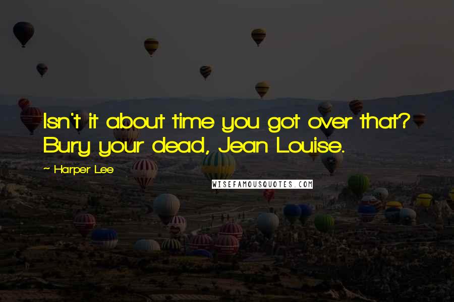 Harper Lee Quotes: Isn't it about time you got over that? Bury your dead, Jean Louise.