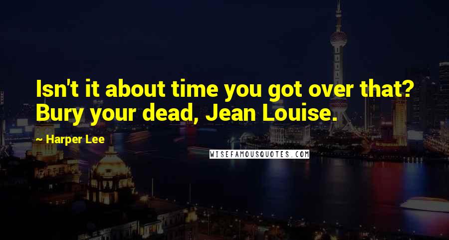Harper Lee Quotes: Isn't it about time you got over that? Bury your dead, Jean Louise.