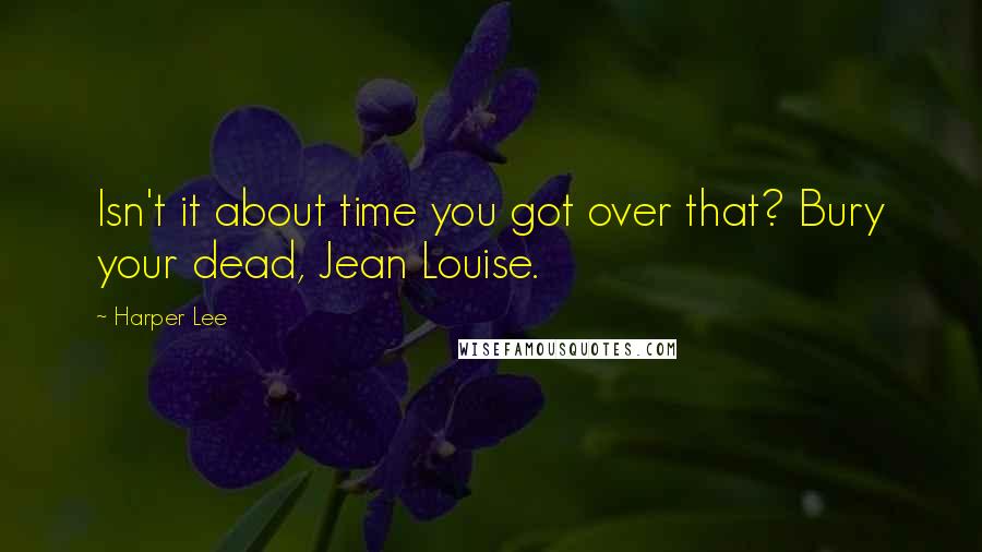 Harper Lee Quotes: Isn't it about time you got over that? Bury your dead, Jean Louise.