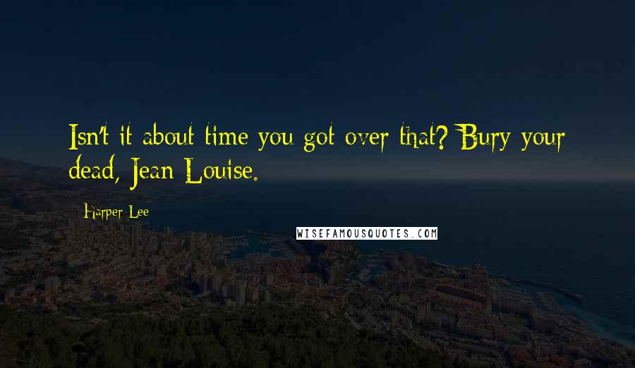 Harper Lee Quotes: Isn't it about time you got over that? Bury your dead, Jean Louise.