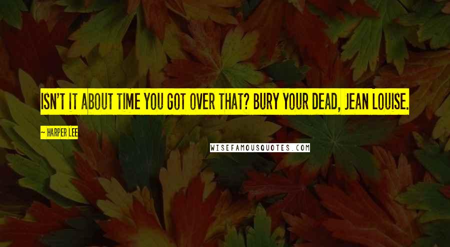 Harper Lee Quotes: Isn't it about time you got over that? Bury your dead, Jean Louise.