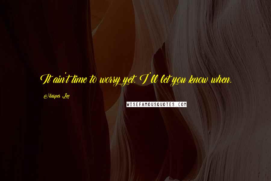 Harper Lee Quotes: It ain't time to worry yet. I'll let you know when.