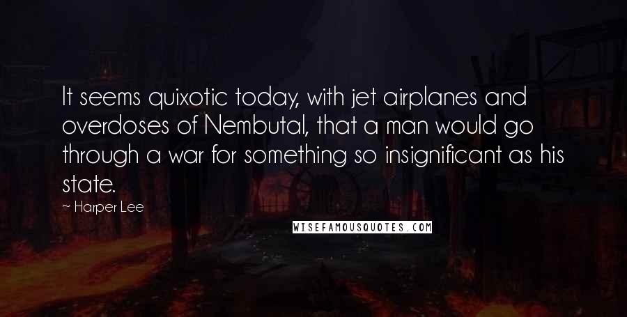 Harper Lee Quotes: It seems quixotic today, with jet airplanes and overdoses of Nembutal, that a man would go through a war for something so insignificant as his state.