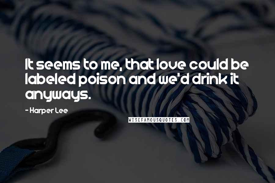 Harper Lee Quotes: It seems to me, that love could be labeled poison and we'd drink it anyways.
